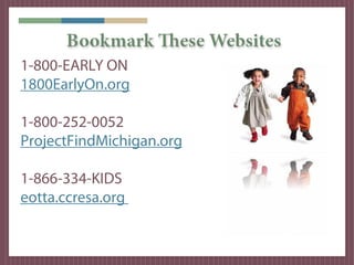 Bookmark These Websites
1-800-EARLY ON
1800EarlyOn.org

1-800-252-0052
ProjectFindMichigan.org

1-866-334-KIDS
eotta.ccresa.org
 
