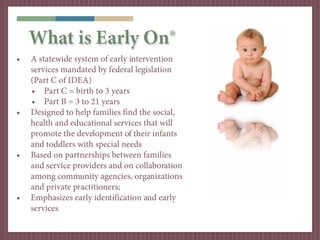 What is Early On®
•   A statewide system of early intervention
    services mandated by federal legislation
    (Part C of...