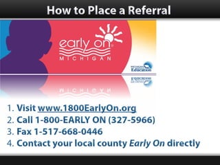How to Place a Referral




1. Visit www.1800EarlyOn.org
2. Call 1-800-EARLY ON (327-5966)
3. Fax 1-517-668-0446
4. Contac...