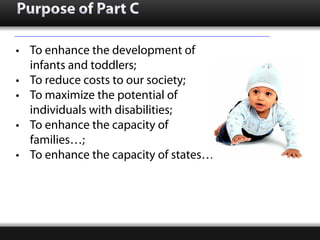 Purpose of Part C

• To enhance the development of
  infants and toddlers;
• To reduce costs to our society;
• To maximize...