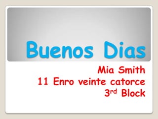Buenos Dias
Mia Smith
11 Enro veinte catorce
3rd Block

 