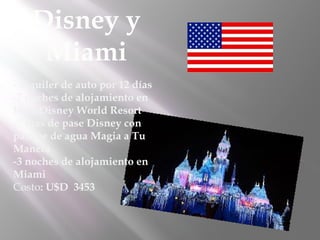 Disney y
Miami
-Alquiler de auto por 12 días
-7 noches de alojamiento en
Walt Disney World Resort
-7 días de pase Disney con
parque de agua Magia a Tu
Manera
-3 noches de alojamiento en
Miami
Costo: U$D  3453
 