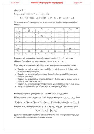 ρίζες στο  .
Επομένως, η συνάρτηση f γράφεται ως εξής:
          
1 1 2 2 3 2ν 2ν 1
f x x α x ξ x α x ξ x α ... x ξ x α 
          
Το πρόσημο της f , η μονοτονία και τα ακρότατα της f, φαίνονται στον παρακάτω
πίνακα:
Επομένως, η f παρουσιάζει τοπικά μέγιστα στα σημεία 1 2 2v
ξ ,ξ ,...,ξ και ολικά
ελάχιστα, όπως είδαμε και παραπάνω, στα σημεία 1 2 3 2ν 1
α ,α ,α ,...,α  .
Σημείωση: Δείτε μια αναλυτική εξήγηση των προσήμων στον παραπάνω πίνακα:
 Τα μείον της πρώτης στήλης είναι σε πλήθος 2v 1
 , άρα περιττό πλήθος, οπότε
τα γινόμενά τους είναι μείον.
 Τα μείον της δεύτερης στήλης είναι σε πλήθος 2ν, άρα άρτιο πλήθος, οπότε τα
γινόμενά του είναι +.
 Τα μείον της τρίτης στήλης είναι σε πλήθος 2v 1
 , άρα περιττό πλήθος οπότε τα
γινόμενά τους είναι μείον, κ.ο.κ.
 Τα μείον της προτελευταίας στήλης είναι ένα άρα το πρόσημο της f είναι μείον.
 Και η τελευταία στήλη έχει μόνο +, άρα το πρόσημο της f είναι +.
Η άσκηση μπορεί να προσεγγιστεί εναλλακτικά και με το εξής τρόπο:
Η f παρουσιάζει ολικό ελάχιστο σε 2ν 1
 διαφορετικά σημεία 1 2 3 2ν 1
α ,α ,α ,...,α  διότι
               
2 2 2 2
1 2 3 2ν 1 1 2 2ν 1
f x x α x α x α ... x α 0 f α f α ... f α
 
           
Εφαρμόζοντας το Θεώρημα Μέγιστης και Ελάχιστης Τιμής για τη f στα διαστήματα
     
1 2 2 3 2ν 2ν 1
α ,α , α ,α ,..., α ,α 
βρίσκουμε από ένα (τουλάχιστον) τοπικό μέγιστο στο κάθε εσωτερικό διάστημα, άρα
η f παρουσιάζει (τουλάχιστον) 2ν τοπικά μέγιστα.
03.06.2021 Περιοδικό ΕΜΕ (τεύχος 120 - αρχική μορφή) Page 7 of 9
 