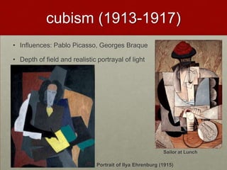 cubism (1913-1917)
• Influences: Pablo Picasso, Georges Braque

• Depth of field and realistic portrayal of light




                                                           Sailor at Lunch
                     (1914)
                               Portrait of Ilya Ehrenburg (1915)
 