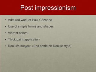 Post impressionism
• Admired work of Paul Cézanne

• Use of simple forms and shapes

• Vibrant colors

• Thick paint application

• Real life subject (End settle on Realist style)
 