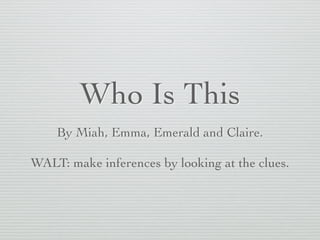 Who Is This 
By Miah, Emma, Emerald and Claire. 
WALT: make inferences by looking at the clues. 
 