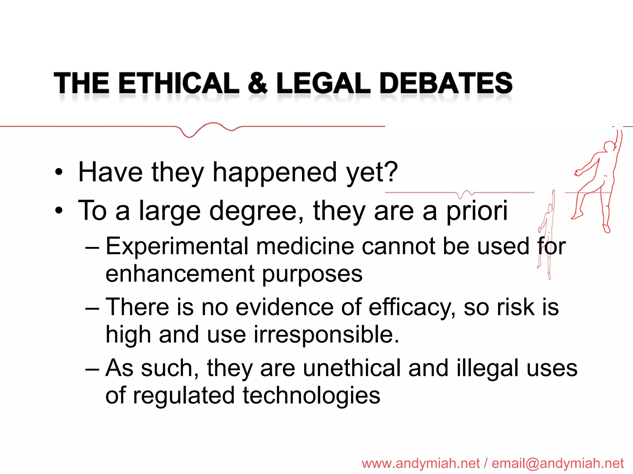 Have they happened yet? To a large degree, they are a priori Experimental medicine cannot be used for enhancement purposes There is no evidence of efficacy, so risk is high and use irresponsible. As such, they are unethical and illegal uses of regulated technologies  