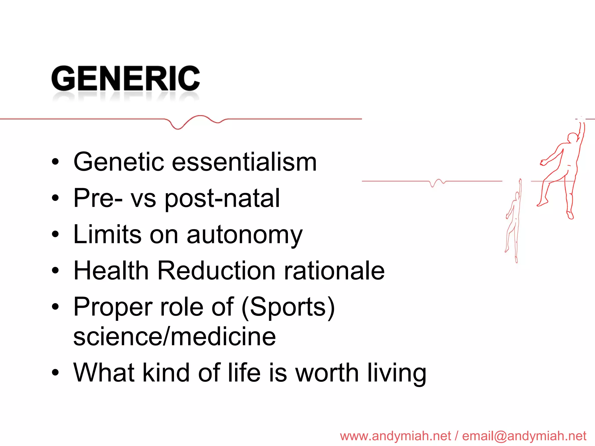 Genetic essentialism Pre- vs post-natal Limits on autonomy Health Reduction rationale Proper role of (Sports) science/medicine What kind of life is worth living 