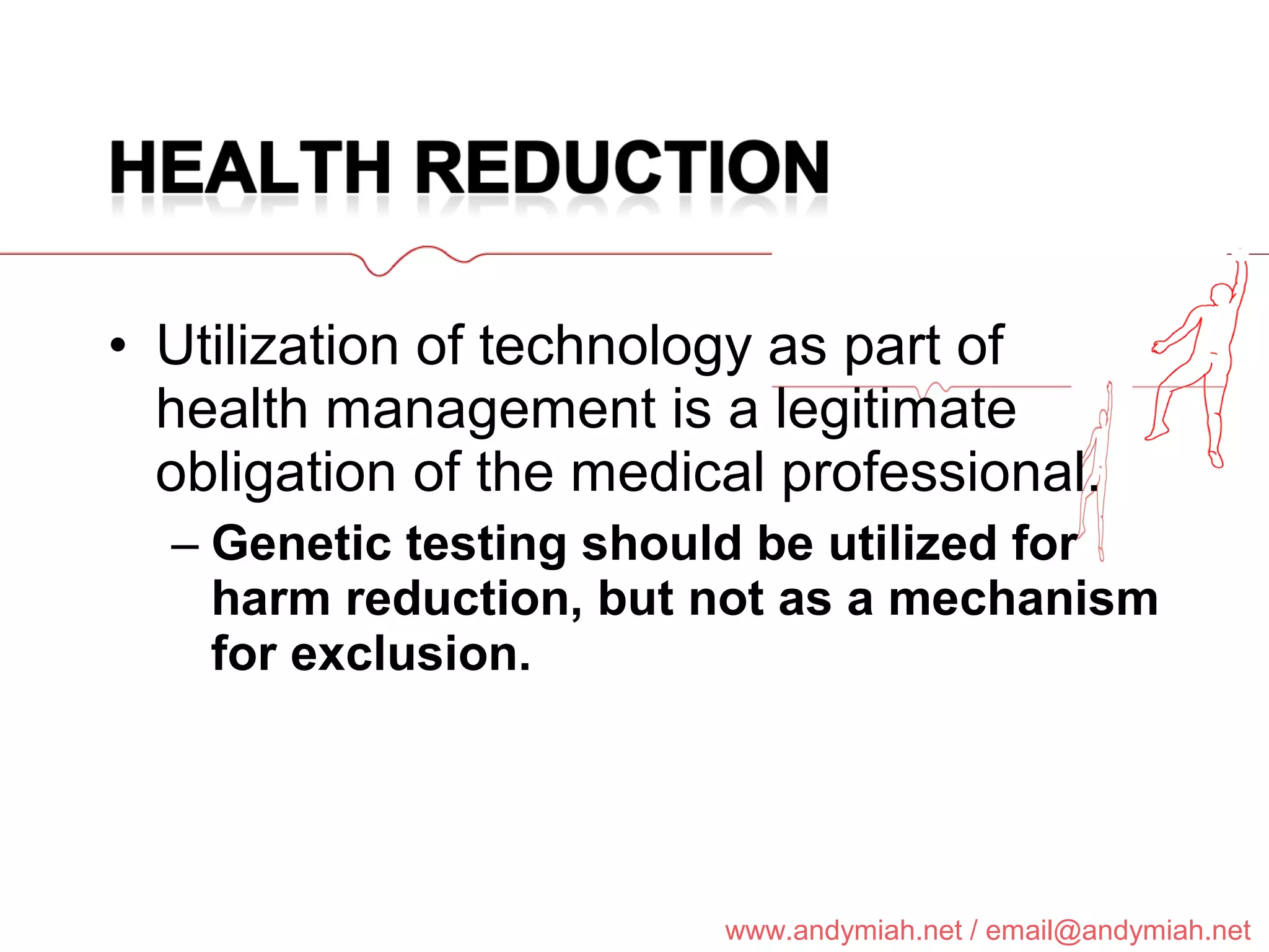 Utilization of technology as part of health management is a legitimate obligation of the medical professional. Genetic testing should be utilized for harm reduction, but not as a mechanism for exclusion. 