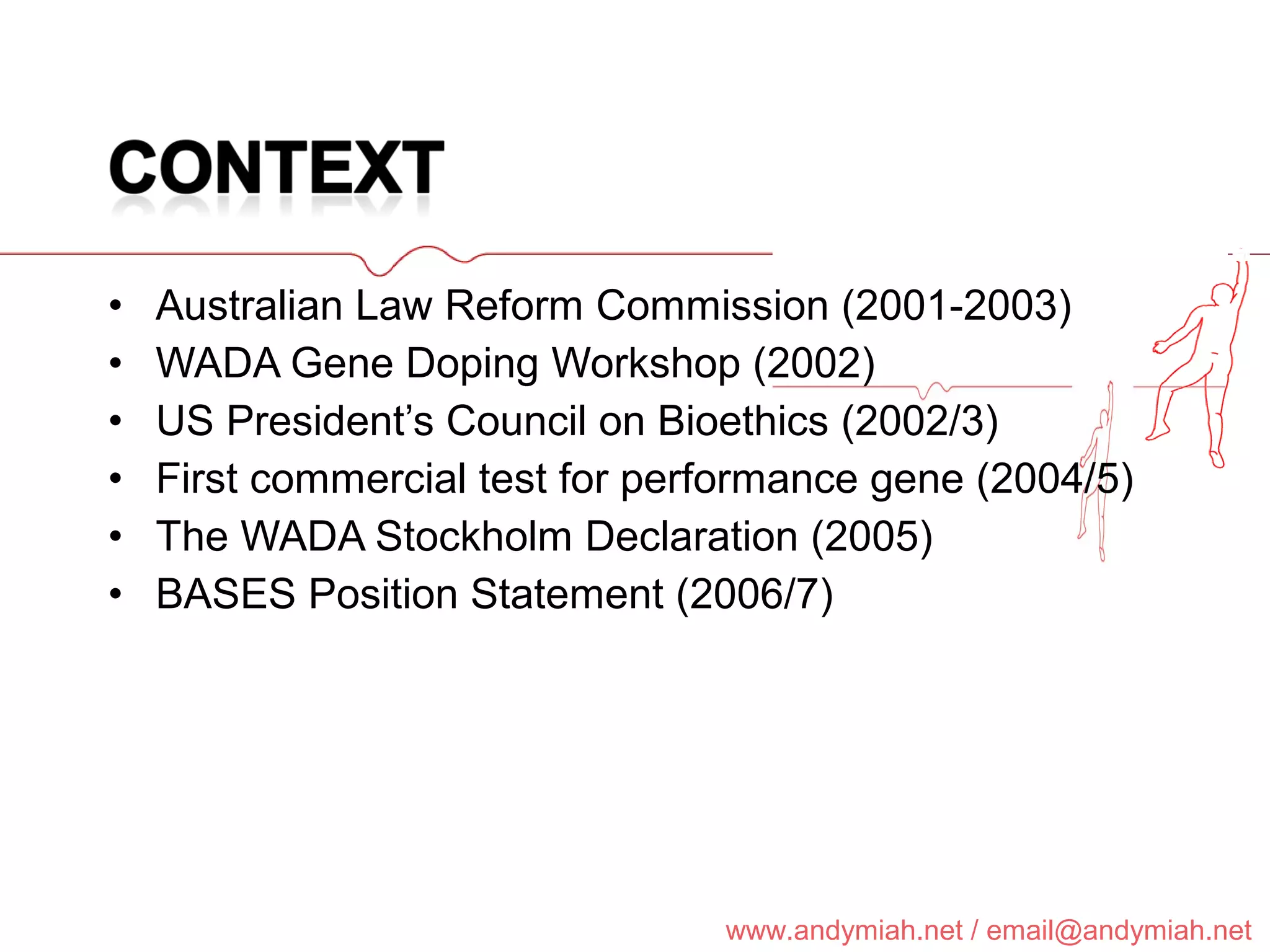 Australian Law Reform Commission (2001-2003) WADA Gene Doping Workshop (2002) US President’s Council on Bioethics (2002/3) First commercial test for performance gene (2004/5) The WADA Stockholm Declaration (2005) BASES Position Statement (2006/7) 