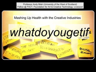whatdoyougetif Mashing Up Health with the Creative Industries Professor Andy Miah (University of the West of Scotland) Fellow @ FACT, Foundation for Art & Creative Technology, Liverpool 