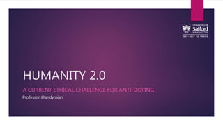HUMANITY 2.0
A CURRENT ETHICAL CHALLENGE FOR ANTI-DOPING
Professor @andymiah
 