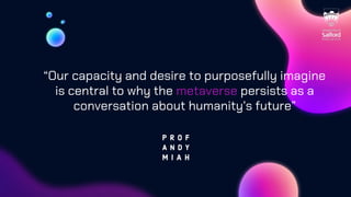 “Our capacity and desire to purposefully imagine
is central to why the metaverse persists as a
conversation about humanity’s future”
 