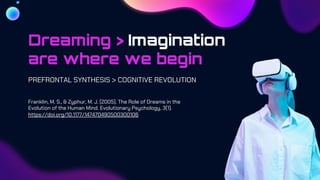 Dreaming > Imagination
are where we begin
PREFRONTAL SYNTHESIS > COGNITIVE REVOLUTION
Franklin, M. S., & Zyphur, M. J. (2005). The Role of Dreams in the
Evolution of the Human Mind. Evolutionary Psychology, 3(1).
https://doi.org/10.1177/147470490500300106
 