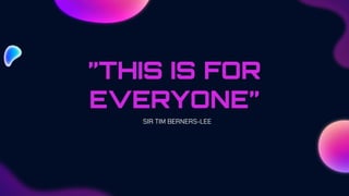 SIR TIM BERNERS-LEE
”THIS IS FOR
EVERYONE”
 