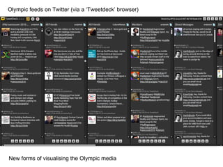 Olympic feeds on Twitter (via a ‘Tweetdeck’ browser) New forms of visualising the Olympic media 