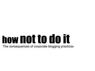 how  not to do it The consequences of corporate blogging practices 