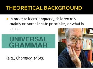  In order to learn language, children rely
mainly on some innate principles, or what is
called
(e.g., Chomsky, 1965).
 
