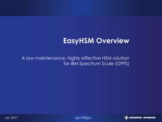 1
A low maintenance,
highly effective HSM solution
for IBM Spectrum Scale (GPFS)
EasyHSM Overview
Jan 2017 Igor Sfiligoi
Hot Data
Cold Data
 