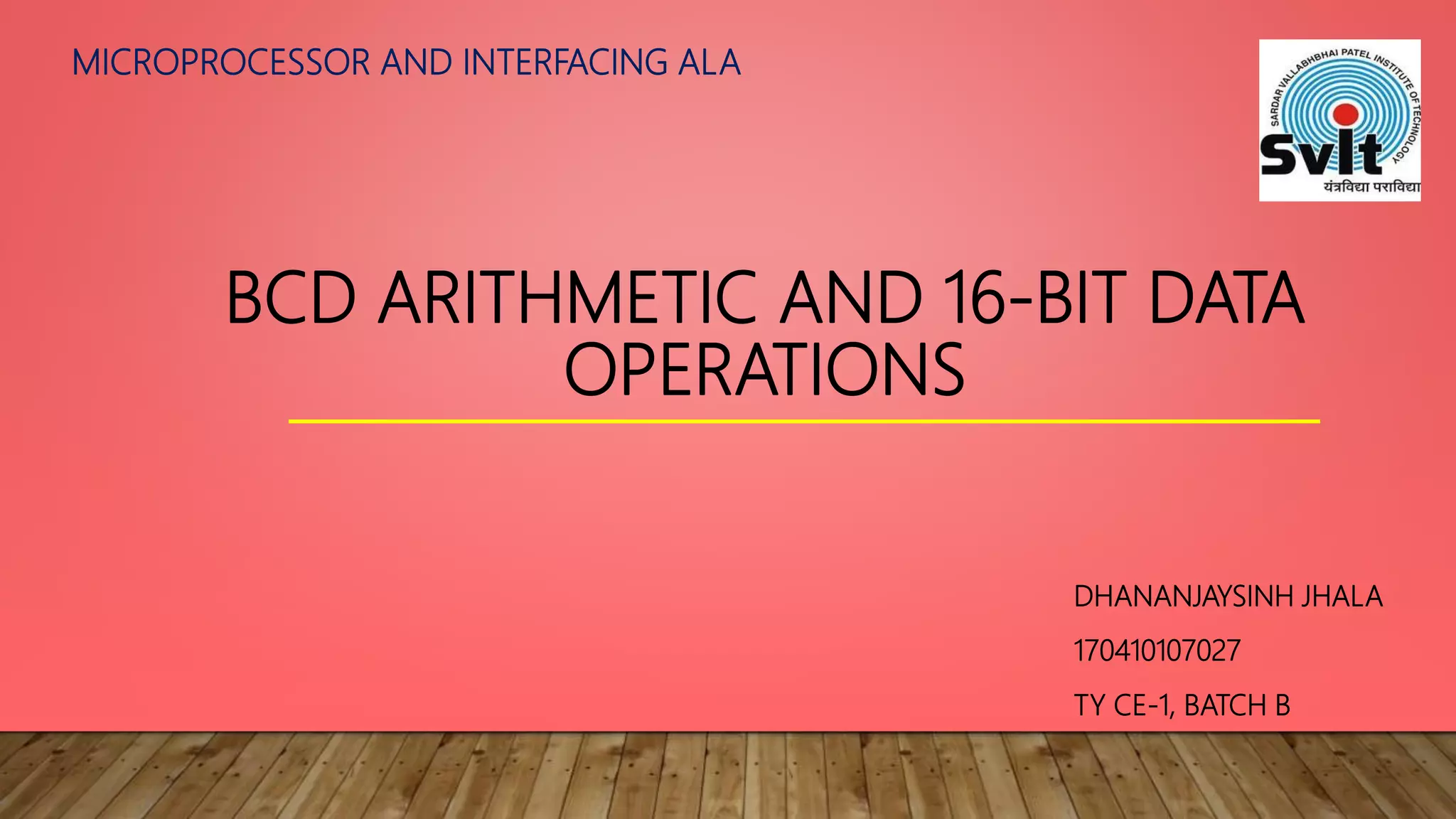 BCD ARITHMETIC AND 16-BIT DATA
OPERATIONS
DHANANJAYSINH JHALA
170410107027
TY CE-1, BATCH B
MICROPROCESSOR AND INTERFACING ALA