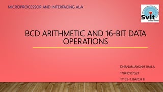 BCD ARITHMETIC AND 16-BIT DATA
OPERATIONS
DHANANJAYSINH JHALA
170410107027
TY CE-1, BATCH B
MICROPROCESSOR AND INTERFACING ALA
 