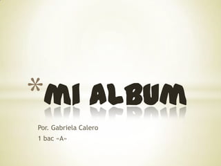*mi album
Por. Gabriela Calero
1 bac «A»
 