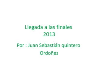 Llegada a las finales
2013
Por : Juan Sebastián quintero
Ordoñez
 