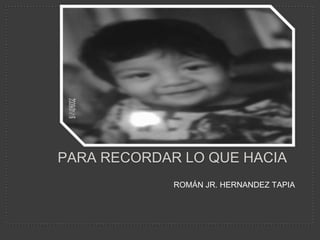 PARA RECORDAR LO QUE HACIA
             ROMÁN JR. HERNANDEZ TAPIA
 