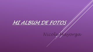 MI ALBUM DE FOTOS
Nicole Mayorga
 