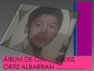ÁlBUM DE OMAR ALEXIS
ORTIZ ALBARRAN …………..
 