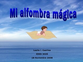 Leslie I. Casillas EDES 3025 18 Noviembre 2008 Mi alfombra mágica 