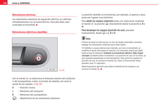 Luces y visibilidad
104
Retrovisores térmicos
Los retrovisores exteriores de regulación eléctrica se calientan
simultáneamente con la luneta térmica. Para ello debe estar
conectado el encendido. K
Retrovisores eléctricos abatibles
Con el mando A se selecciona el retrovisor exterior del conductor
o del acompañante, o bien, la función de abatido, así como el
ajuste de los espejos ⇒ fig. 88.
0
0 – Posición neutra
L
L – Retrovisor del conductor
R
R – Retrovisor del acompañante
– Abatimiento de los retrovisores exteriores
La posición abatible se recomienda, por ejemplo, al aparcar o para
pasar por lugares muy estrechos.
Para a
ab
ba
at
ti
ir
r l
lo
os
s e
es
sp
pe
ej
jo
os
s e
ex
xt
te
er
ri
io
or
re
es
s basta con seleccionar mediante
el mando A la posición directamente desde la posición L
L, R
R o
O
O.
P
Pa
ar
ra
a d
de
es
sp
pl
le
eg
ga
ar
r l
lo
os
s e
es
sp
pe
ej
jo
os
s (
(p
po
os
si
ic
ci
ió
ón
n d
de
e u
us
so
o)
), proceder
inversamente, desde a L
L, R
R o O
O.
N
No
ot
ta
a
• Antes de pasar el vehículo por un tren de lavado automático conviene
replegar los retrovisores exteriores para evitar daños.
• Si debido a causas externas (por ejemplo, por roce al maniobrar), se
modifica el ajuste del espejo en relación a la carrocería, habrá que abatir
hasta el tope el retrovisor m
me
ed
di
ia
an
nt
te
e a
ac
cc
ci
io
on
na
am
mi
ie
en
nt
to
o e
el
lé
éc
ct
tr
ri
ic
co
o.
. B
Ba
aj
jo
o n
ni
in
ng
gú
ún
n
c
co
on
nc
ce
ep
pt
to
o se deberá volver el retrovisor a su posición de uso con la mano, ya
que quedaría perjudicado su funcionamiento. Para poner los espejos en
posición de uso, al accionar el mando A , éstos no funcionarán hasta
pasados unos 15 segundos.
Deberá prestarse atención para evitar el dañado de los espejos si se
acciona el mando A . K
A
L
O
R
AL0-090 Fig. 88
 