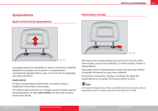 Asientos y portaequipajes 117
Seguridad ante todo Instrucciones de manejo Consejos prácticos Datos técnicos
A
Ap
po
oy
ya
ac
ca
ab
be
ez
za
as
s
Ajuste correcto de los apoyacabezas
Los apoyacabezas son ajustables en altura e inclinación y deberán
adaptarse a la estatura del ocupante. Un apoyacabezas
correctamente ajustado ofrece, junto con el cinturón de seguridad,
una protección eficaz.
A
Aj
ju
us
st
te
e v
ve
er
rt
ti
ic
ca
al
l
• Coger el apoyacabezas lateralmente con ambas manos y
desplazarlo hacia arriba o hacia abajo.
• El máximo efecto protector se consigue cuando el borde superior
del apoyacabezas se halla c
co
om
mo
o m
mí
ín
ni
im
mo
o a la altura de los ojos o
incluso más alto. K
Desmontaje y montaje
Para desmontar el apoyacabezas hay que tirar de él hacia arriba,
hasta el tope, pulsar la tecla (flecha) y, al mismo tiempo, extraer el
apoyacabezas.
Para poder extraer el apoyacabezas trasero hay que echar primero
el respaldo del asiento un poco hacia adelante.
Al montarlo nuevamente, introducir al máximo los tubos del
apoyacabezas en sus guías. No hay que oprimir la tecla.
N
No
ot
ta
a
En el asiento integrado para niños, es posible desmontar y darle la vuelta al
apoyacabezas para conseguir una mayor comodidad del niño. K
B7M-1151 Fig. 107
Fig. 108
B7M-1150
 