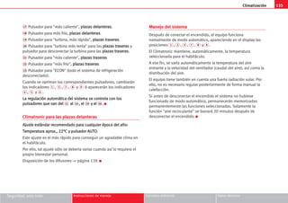 Climatización 133
Seguridad ante todo Instrucciones de manejo Consejos prácticos Datos técnicos
17 Pulsador para más caliente, p
pl
la
az
za
as
s d
de
el
la
an
nt
te
er
ra
as
s.
18 Pulsador para más frío, p
pl
la
az
za
as
s d
de
el
la
an
nt
te
er
ra
as
s.
19 Pulsador para turbina, más rápida, p
pl
la
az
za
as
s t
tr
ra
as
se
er
ra
as
s.
20 Pulsador para turbina más lenta para las p
pl
la
az
za
as
s t
tr
ra
as
se
er
ra
as
s y
pulsador para desconectar la turbina para las p
pl
la
az
za
as
s t
tr
ra
as
se
er
ra
as
s.
21 Pulsador para más caliente, p
pl
la
az
za
as
s t
tr
ra
as
se
er
ra
as
s
22 Pulsador para más frío, p
pl
la
az
za
as
s t
tr
ra
as
se
er
ra
as
s
23 Pulsador para ECON (todo el sistema de refrigeración
desconectado).
Cuando se opriman los correspondientes pulsadores, cambiarán
los indicadores 1 , 2 , 7 , 8 y 9 ó aparecerán los indicadores
4 , 5 y 6 .
L
La
a r
re
eg
gu
ul
la
ac
ci
ió
ón
n a
au
ut
to
om
má
át
ti
ic
ca
a d
de
el
l s
si
is
st
te
em
ma
a s
se
e c
co
on
nt
tr
ro
ol
la
a c
co
on
n l
lo
os
s
p
pu
ul
ls
sa
ad
do
or
re
es
s q
qu
ue
e v
va
an
n d
de
el
l 11 a
al
l 16 ,
, e
el
l 19 y
y e
el
l 20 .
. K
Climatronic para las plazas delanteras
A
Aj
ju
us
st
te
e e
es
st
tá
án
nd
da
ar
r r
re
ec
co
om
me
en
nd
da
ad
do
o p
pa
ar
ra
a c
cu
ua
al
lq
qu
ui
ie
er
r é
ép
po
oc
ca
a d
de
el
l a
añ
ño
o:
:
T
Te
em
mp
pe
er
ra
at
tu
ur
ra
a a
ap
pr
ro
ox
x.
.,
, 2
22
2°
°C
C y
y p
pu
ul
ls
sa
ad
do
or
r A
AU
UT
TO
O.
.
Este ajuste es el más rápido para conseguir un agradable clima en
el habitáculo.
Por ello, tal ajuste sólo se debería variar cuando así lo requiera el
propio bienestar personal.
Disposición de los difusores ⇒ página 139. K
Manejo del sistema
Después de conectar el encendido, el equipo funciona
nomalmente de modo automático, apareciendo en el display las
posiciones 1 , 2 , 3 , 7 , 8 y 9 .
El Climatronic mantiene, automáticamente, la temperatura
seleccionada para el habitáculo.
A ese fin, se varía automáticamente la temperatura del aire
entrante y la velocidad del ventilador (caudal del aire), así como la
distribución del aire.
El equipo tiene también en cuenta una fuerte radiación solar. Por
ello, no es necesario regular posteriormente de forma manual la
calefacción.
Si antes de desconectar el encendido el sistema no hubiese
funcionado de modo automático, permanecerán memorizadas
permanentemente las funciones seleccionadas. Solamente la
función aire recirculante se borrará 20 minutos después de
desconectar el encendido. K
 