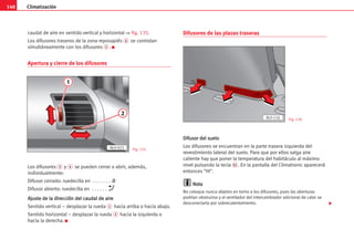Climatización
140
caudal de aire en sentido vertical y horizontal ⇒ fig. 135.
Los difusores traseros de la zona reposapiés 6 se controlan
simultáneamente con los difusores 5 . K
Apertura y cierre de los difusores
Los difusores 3 y 4 se pueden cerrar o abrir, además,
individualmente:
Difusor cerrado: ruedecilla en . . . . . . . .0
Difusor abierto: ruedecilla en . . . . . .
A
Aj
ju
us
st
te
e d
de
e l
la
a d
di
ir
re
ec
cc
ci
ió
ón
n d
de
el
l c
ca
au
ud
da
al
l d
de
e a
ai
ir
re
e
Sentido vertical – desplazar la rueda 1 hacia arriba o hacia abajo.
Sentido horizontal – desplazar la rueda 2 hacia la izquierda o
hacia la derecha. K
Difusores de las plazas traseras
D
Di
if
fu
us
so
or
r d
de
el
l s
su
ue
el
lo
o
Los difusores se encuentran en la parte trasera izquierda del
revestimiento lateral del suelo. Para que por ellos salga aire
caliente hay que poner la temperatura del habitáculo al máximo
nivel pulsando la tecla 21 . En la pantalla del Climatronic aparecerá
entonces HI.
N
No
ot
ta
a
No coloque nunca objetos en torno a los difusores, pues las aberturas
podrían obstruirse y el ventilador del intercambiador adicional de calor se
desconectaría por sobrecalentamiento.
Fig. 135
Fig. 136
AL0-116
1
2
AL0-023

 