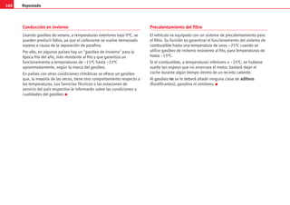 160 Repostado
Conducción en invierno
Usando gasóleo de verano, a temperaturas exteriores bajo 0°C, se
pueden producir fallos, ya que el carburante se vuelve demasiado
espeso a causa de la separación de parafina.
Por ello, en algunos países hay un gasóleo de invierno para la
época fría del año, más resistente al frío y que garantiza un
funcionamiento a temperaturas de –15°C hasta –22°C
aproximadamente, según la marca del gasóleo.
En países con otras condiciones climáticas se ofrece un gasóleo
que, la mayoría de las veces, tiene otro comportamiento respecto a
las temperaturas. Los Servicios Técnicos o las estaciones de
servicio del país respectivo le informarán sobre las condiciones o
cualidades del gasóleo. K
Precalentamiento del filtro
El vehículo va equipado con un sistema de precalentamiento para
el filtro. Su función es garantizar el funcionamiento del sistema de
combustible hasta una temperatura de unos –25°C cuando se
utilice gasóleo de invierno resistente al frío, para temperaturas de
hasta –15°C.
Si el combustible, a temperaturas inferiores a –25°C, se hubiese
vuelto tan espeso que no arrancara el motor, bastará dejar el
coche durante algún tiempo dentro de un recinto caliente.
Al gasóleo n
no
o se le deberá añadir ninguna clase de a
ad
di
it
ti
iv
vo
os
s
(fluidificantes), gasolina ni similares. K
 