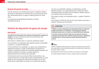 168 Conducción y medio ambiente
Después del período de rodaje
• En las versiones con cuentarrevoluciones*, el régimen máximo
del motor va marcado por el comienzo de la zona roja de la escala
del cuentarrevoluciones. La aguja no deberá penetrar en dicha
zona.
Los regímenes extremadamente elevados se limitan
automáticamente. K
S
Si
is
st
te
em
ma
a d
de
e d
de
ep
pu
ur
ra
ac
ci
ió
ón
n d
de
e g
ga
as
se
es
s d
de
e e
es
sc
ca
ap
pe
e
Descripción
E
El
l p
pe
er
rf
fe
ec
ct
to
o f
fu
un
nc
ci
io
on
na
am
mi
ie
en
nt
to
o d
de
el
l s
si
is
st
te
em
ma
a d
de
e d
de
ep
pu
ur
ra
ac
ci
ió
ón
n d
de
e g
ga
as
se
es
s d
de
e
e
es
sc
ca
ap
pe
e es de gran importancia para el funcionamiento más
ecológico de su vehículo.
Por lo tanto, se deben tener en cuenta los siguientes puntos:
• Las versiones con catalizador sólo deberán repostar combustible
sin plomo ⇒ el capítulo “Repostar”.
• En los vehículos con catalizador, no apurar nunca totalmente el
depósito de gasolina. Cuando la alimentación de gasolina es
irregular, se pueden dar fallos de encendido, llegando gasolina sin
quemar al sistema de escape y se puede originar un
sobrecalentamiento y deterioro del catalizador.
• Si durante la marcha se producen fallos de encendido o una
caída de potencia o el motor deja de girar uniformemente; la causa
puede ser una anomalía del sistema de encendido. En tal caso,
puede entrar combustible sin quemar en el sistema de escape y,
con ello, en la atmósfera. Además, el catalizador se puede
deteriorar debido a un sobrecalentamiento. Habrá que reducir
inmediatamente la velocidad. Esta anomalía se debería eliminar
en el Servicio Técnico más cercano.
• No cargar el motor con demasiado aceite ⇒ capítulo “Aceite de
motor”.
• No remolcar el vehículo más de 50 m para intentar arrancarlo ⇒
capítulo “Arranque por remolcado”.
N
No
ot
ta
a
También trabajando perfectamente el sistema de depuración de los gases
de escape puede ocurrir, bajo determinadas circunstancias del motor, que
los gases huelan a azufre.
Ello dependerá del porcentaje de azufre que contenga el combustible.
A menudo bastará cambiar de marca o repostar súper sin plomo. K
•
• D
De
eb
bi
id
do
o a
a l
la
as
s a
al
lt
ta
as
s t
te
em
mp
pe
er
ra
at
tu
ur
ra
as
s q
qu
ue
e b
ba
aj
jo
o d
de
et
te
er
rm
mi
in
na
ad
da
as
s c
ci
ir
rc
cu
un
ns
st
ta
an
nc
ci
ia
as
s
p
pu
ue
ed
de
en
n p
pr
re
es
se
en
nt
ta
ar
rs
se
e e
en
n e
el
l c
ca
at
ta
al
li
iz
za
ad
do
or
r,
, n
no
o d
de
eb
be
e a
ap
pa
ar
rc
ca
ar
rs
se
e d
do
on
nd
de
e e
el
l
c
ca
at
ta
al
li
iz
za
ad
do
or
r p
pu
ue
ed
da
a e
en
nt
tr
ra
ar
r e
en
n c
co
on
nt
ta
ac
ct
to
o c
co
on
n m
ma
at
te
er
ri
ia
al
l f
fá
ác
ci
il
lm
me
en
nt
te
e i
in
nf
fl
la
am
ma
ab
bl
le
e.
.
•
• N
No
o u
ut
ti
il
li
iz
za
ar
r d
de
e f
fo
or
rm
ma
a a
ad
di
ic
ci
io
on
na
al
l n
ni
in
ng
gú
ún
n t
ti
ip
po
o d
de
e p
pr
ro
ot
te
ec
cc
ci
ió
ón
n d
de
e b
ba
aj
jo
os
s o
o
p
pr
ro
od
du
uc
ct
to
os
s a
an
nt
ti
ic
co
or
rr
ro
os
si
iv
vo
os
s p
pa
ar
ra
a c
co
ol
le
ec
ct
to
or
re
es
s y
y t
tu
ub
bo
os
s d
de
e e
es
sc
ca
ap
pe
e,
, c
ca
at
ta
al
li
iz
za
ad
do
or
re
es
s
o
o b
bl
li
in
nd
da
aj
je
e t
té
ér
rm
mi
ic
co
o.
. D
Di
ic
ch
ha
as
s s
su
us
st
ta
an
nc
ci
ia
as
s p
po
od
dr
rí
ía
an
n i
in
nf
fl
la
am
ma
ar
rs
se
e d
du
ur
ra
an
nt
te
e l
la
a
m
ma
ar
rc
ch
ha
a.
.
¡
¡A
AT
TE
EN
NC
CI
IÓ
ÓN
N!
!
 