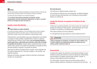 178 Conservación y limpieza
N
No
ot
ta
as
s
• Antes de proceder al lavado automático no hay que observar más que las
precauciones normales (cerrar las ventanillas y el techo corredizo).
La antena de techo original no es necesario quitarla.
• S
Si
i e
el
l v
ve
eh
hí
íc
cu
ul
lo
o l
ll
le
ev
va
a e
eq
qu
ui
ip
po
os
s e
es
sp
pe
ec
ci
ia
al
le
es
s,
, p
po
or
r e
ej
je
em
mp
pl
lo
o:
: s
sp
po
oi
il
le
er
r,
,
p
po
or
rt
ta
ae
eq
qu
ui
ip
pa
aj
je
es
s d
de
e t
te
ec
ch
ho
o,
, a
an
nt
te
en
na
a p
pa
ar
ra
a r
ra
ad
di
io
oe
em
mi
is
so
or
ra
a,
, l
lo
o m
me
ej
jo
or
r e
es
s c
co
on
ns
su
ul
lt
ta
ar
r
p
pr
ri
im
me
er
ro
o a
al
l e
en
nc
ca
ar
rg
ga
ad
do
o d
de
el
l t
tú
ún
ne
el
l d
de
e l
la
av
va
ad
do
o.
. K
Lavado a mano del vehículo
N
No
ot
ta
a r
re
el
la
at
ti
iv
va
a a
al
l m
me
ed
di
io
o a
am
mb
bi
ie
en
nt
te
e
En interés del medio ambiente, el coche debiera lavarse sólo en lugares
especialmente previstos para ello. Lavar un vehículo fuera de estas
condiciones puede incluso estar prohibido en determinadas zonas.
Primeramente, usar abundante agua para reblandecer la suciedad,
y enjuagar lo mejor posible. Seguidamente, limpiar el vehículo
empezando por el techo y hacia abajo c
co
on
n u
un
na
a e
es
sp
po
on
nj
ja
a b
bl
la
an
nd
da
a o
o
g
gu
ua
an
nt
te
e p
pa
ar
ra
a l
la
av
va
ar
r,
, y
y e
ej
je
er
rc
ci
ie
en
nd
do
o p
po
oc
ca
a p
pr
re
es
si
ió
ón
n,
, s
so
ob
br
re
e t
to
od
do
o a
al
l l
li
im
mp
pi
ia
ar
r
l
la
a s
su
up
pe
er
rf
fi
ic
ci
ie
e d
de
e l
lo
os
s f
fa
ar
ro
os
s. Emplear jabón, preferentemente con pH
neutro, sólo cuando la suciedad sea persistente. Enjuagar lo más a
menudo posible la esponja o el guante de lavado.
Dejar para lo último la limpieza de las ruedas, zonas inferiores de
las puertas (taloneras) etc. Para ello, emplear, a ser posible, una
segunda esponja.
Después del lavado, enjuagar a fondo el vehículo y, finalmente,
secarlo con una gamuza.
R
Re
ec
co
om
me
en
nd
da
ac
ci
io
on
ne
es
s
• El vehículo no debiera lavarse a pleno sol.
• Si se lavase el vehículo con una manguera, no debiera dirigirse
el chorro de agua directamente a las cerraduras ya que podrían
helarse en invierno. K
Lavado del vehículo con aparatos de limpieza de alta
presión
• Atenerse incondicionalmente a las instrucciones de manejo del
aparato de limpieza de alta presión –particularmente, por lo que
se refiere a la presión y a la distancia de proyección.
• No utilizar toberas de chorro cilíndrico.
• La temperatura del agua podrá ser como máximo de 60 °C.
Conservación
La aplicación regular de productos conservantes protege en gran
medida la pintura del vehículo contra las influencias ambientales
mencionadas en la página anterior bajo el título Lavado e,
incluso, contra ligeras acciones mecánicas.
A lo más tardar, cuando el agua ya no forme perlas sobre la
pintura, debiera aplicarse un producto conservante de cera dura.
J
Ja
am
má
ás
s s
se
e l
li
im
mp
pi
ia
ar
rá
án
n l
lo
os
s n
ne
eu
um
má
át
ti
ic
co
os
s c
co
on
n t
to
ob
be
er
ra
as
s d
de
e c
ch
ho
or
rr
ro
o c
ci
il
lí
ín
nd
dr
ri
ic
co
o.
. A
Au
un
n
c
cu
ua
an
nd
do
o l
la
a d
di
is
st
ta
an
nc
ci
ia
a s
se
ea
a r
re
el
la
at
ti
iv
va
am
me
en
nt
te
e g
gr
ra
an
nd
de
e y
y s
se
e a
ap
pl
li
iq
qu
ue
e p
po
or
r p
po
oc
co
o
t
ti
ie
em
mp
po
o,
, p
po
od
dr
rá
án
n o
oc
ca
as
si
io
on
na
ar
rs
se
e d
da
añ
ño
os
s.
. K
¡
¡A
AT
TE
EN
NC
CI
IÓ
ÓN
N!
!

 