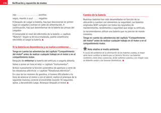 196 Verificación y reposición de niveles
rojo . . . . . . . . . . . . . . . . . . positivo
negro, marrón o azul . . . . negativo
• Después de cargar la batería, hay que desconectar en primer
lugar el cargador y extraer el cable de alimentación. A
continuación, hay que desembornar de la batería las pinzas del
cargador.
• Compruebe el nivel del eléctrolito de la batería ⇒ capítulo
“Bateria”. Según la técnica empleada, podría volatilizarse
electrólito al cargar la batería. K
Si la batería se desemborna y se vuelve a embornar...
T
Te
en
ng
ga
a e
en
n c
cu
ue
en
nt
ta
a l
la
as
s a
ad
dv
ve
er
rt
te
en
nc
ci
ia
as
s d
de
el
l c
ca
ap
pí
ít
tu
ul
lo
o “
“C
Co
om
mp
pa
ar
rt
ti
im
mi
ie
en
nt
to
o
d
de
el
l m
mo
ot
to
or
r”
” a
an
nt
te
es
s d
de
e r
re
ea
al
li
iz
za
ar
r c
cu
ua
al
lq
qu
ui
ie
er
r t
tr
ra
ab
ba
aj
jo
o e
en
n e
el
l m
mo
ot
to
or
r o
o e
en
n e
el
l
c
co
om
mp
pa
ar
rt
ti
im
mi
ie
en
nt
to
o m
mo
ot
to
or
r.
.
Después de e
em
mb
bo
or
rn
na
ar
r la batería del vehículo o cargarla debería:
Volver a poner en hora el reloj ⇒ capítulo “Instrumentos”.
Activar nuevamente la función automática de apertura y cierre de
los elevalunas eléctricos ⇒ capítulo “Elevalunas eléctricos”.
En caso de los motores de gasolina, si tuviera dificultades a la
hora de arrancar el motor o con el ralentí, realice el arranque de la
siguiente manera; conecte el encendido durante 30 segundos
aprox. y deconéctelo luego. Arranque después el motor. K
Cambio de la batería
Nuestras baterías han sido desarrolladas en función de su
ubicación y cuentan con elementos se seguridad. Las baterías
originales SEAT cumplen con todos los requisitos de
mantenimiento, rendimiento y seguridad que exige su vehículo.
Le recomendamos utilizar una batería que no precise de mante-
nimiento.
T
Te
en
ng
ga
a e
en
n c
cu
ue
en
nt
ta
a l
la
as
s a
ad
dv
ve
er
rt
te
en
nc
ci
ia
as
s d
de
el
l c
ca
ap
pí
ít
tu
ul
lo
o “
“C
Co
om
mp
pa
ar
rt
ti
im
mi
ie
en
nt
to
o
d
de
el
l m
mo
ot
to
or
r”
” a
an
nt
te
es
s d
de
e r
re
ea
al
li
iz
za
ar
r c
cu
ua
al
lq
qu
ui
ie
er
r t
tr
ra
ab
ba
aj
jo
o e
en
n e
el
l m
mo
ot
to
or
r o
o e
en
n e
el
l
c
co
om
mp
pa
ar
rt
ti
im
mi
ie
en
nt
to
o m
mo
ot
to
or
r.
.
N
No
ot
ta
a r
re
el
la
at
ti
iv
va
a a
al
l m
me
ed
di
io
o a
am
mb
bi
ie
en
nt
te
e
A causa del problema de la eliminación de las baterías usadas, lo mejor
sería hacer sustituir la batería por un Servicio Técnico. Las baterías
contienen, entre otras sustancias, ácido sulfúrico y plomo, y en ningún caso
se deberán arrojar a las basuras domésticas. K
 