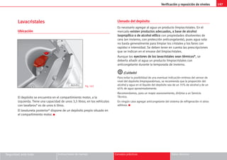 197
Verificación y reposición de niveles
Seguridad ante todo Instrucciones de manejo Consejos prácticos Datos técnicos
L
La
av
va
ac
cr
ri
is
st
ta
al
le
es
s
Ubicación
El depósito se encuentra en el compartimiento motor, a la
izquierda. Tiene una capacidad de unos 3,5 litros; en los vehículos
con lavafaros* es de unos 6 litros.
El lavaluneta posterior* dispone de un depósito propio situado en
el compartimiento motor. K
Llenado del depósito
Es necesario agregar al agua un producto limpiacristales. En el
mercado e
ex
xi
is
st
te
en
n p
pr
ro
od
du
uc
ct
to
os
s a
ad
de
ec
cu
ua
ad
do
os
s,
, a
a b
ba
as
se
e d
de
e a
al
lc
co
oh
ho
ol
l
i
is
so
op
pr
ro
op
pí
íl
li
ic
co
o o
o d
de
e a
al
lc
co
oh
ho
ol
l e
et
tí
íl
li
ic
co
o con propiedades disolventes de
cera (en invierno, con protección anticongelante), pues agua sola
no basta generalmente para limpiar los cristales y los faros con
rapidez e intensidad. Se deben tener en cuenta las prescripciones
que se indican en el envase del limpiacristales.
Aunque los e
ey
ye
ec
ct
to
or
re
es
s d
de
e l
lo
os
s l
la
av
va
ac
cr
ri
is
st
ta
al
le
es
s s
se
ea
an
n t
té
ér
rm
mi
ic
co
os
s*
*, se
debería añadir al agua un producto limpiacristales con
anticongelante durante la temporada de invierno.
¡
¡C
Cu
ui
id
da
ad
do
o!
!
Para evitar la posibilidad de una eventual indicación errónea del sensor de
nivel del depósito limpiaparabrisas, se recomienda que la proporción del
alcohol y agua en el líquido del depósito sea de un 35% de alcohol y de un
65% de agua aproximadamente.
Recomendamos, para un mayor asesoramiento, dirijirse a un Servicio
Técnico.
En ningún caso agregar anticongelante del sistema de refrigeración ni otros
aditivos. K
Fig. 163
AL0-051
 