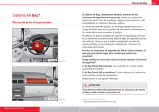 19
Sistema Air Bag
Seguridad ante todo Instrucciones de manejo Consejos prácticos Datos técnicos
S
Si
is
st
te
em
ma
a A
Ai
ir
r B
Ba
ag
g*
*
Descripción de los airbags frontales
E
El
l s
si
is
st
te
em
ma
a A
Ai
ir
r B
Ba
ag
g,
, c
co
om
mp
pl
le
et
ta
an
nd
do
o e
el
l e
ef
fe
ec
ct
to
o p
pr
ro
ot
te
ec
ct
to
or
r d
de
e l
lo
os
s
c
ci
in
nt
tu
ur
ro
on
ne
es
s d
de
e s
se
eg
gu
ur
ri
id
da
ad
d d
de
e t
tr
re
es
s p
pu
un
nt
to
os
s, ofrece una protección
adicional para la zona de la cabeza y el pecho del conductor y del
acompañante en colisiones frontales graves.
En colisiones laterales graves, los Air Bags laterales reducen el
riesgo de lesión para los ocupantes de los asientos delanteros en
las zonas del cuerpo expuestas al peligro.
El sistema Air Bag no sustituye al cinturón de seguridad, sino que
es un elemento complementario del concepto de seguridad pasiva
del vehículo. Observe que la máxima protección posible del
sistema Air Bag se logra llevando, además, los cinturones de
seguridad abrochados.
P
Po
or
r e
el
ll
lo
o,
, l
lo
os
s c
ci
in
nt
tu
ur
ro
on
ne
es
s d
de
e s
se
eg
gu
ur
ri
id
da
ad
d s
se
e d
de
eb
be
en
n u
ut
ti
il
li
iz
za
ar
r s
si
ie
em
mp
pr
re
e,
, n
no
o
s
só
ól
lo
o p
po
or
r p
pr
re
es
sc
cr
ri
ip
pc
ci
ió
ón
n l
le
eg
ga
al
l,
, s
si
in
no
o t
ta
am
mb
bi
ié
én
n p
po
or
r m
mo
ot
ti
iv
vo
os
s d
de
e
s
se
eg
gu
ur
ri
id
da
ad
d.
.
T
Te
en
ng
ga
a t
ta
am
mb
bi
ié
én
n e
en
n c
cu
ue
en
nt
ta
a l
la
as
s i
in
nd
di
ic
ca
ac
ci
io
on
ne
es
s d
de
el
l c
ca
ap
pí
ít
tu
ul
lo
o “
“C
Ci
in
nt
tu
ur
ro
on
ne
es
s
d
de
e s
se
eg
gu
ur
ri
id
da
ad
d”
”.
.
El A
Ai
ir
r B
Ba
ag
g f
fr
ro
on
nt
ta
al
l d
de
el
l c
co
on
nd
du
uc
ct
to
or
r se encuentra en la parte central
acolchada del volante.
El A
Ai
ir
r B
Ba
ag
g f
fr
ro
on
nt
ta
al
l d
de
el
l a
ac
co
om
mp
pa
añ
ña
an
nt
te
e1) se encuentra en el tablero de
instrumentos encima de la guantera.
Ambos llevan la inscripción AIR BAG.
Fig. 19
Fig. 20
1) Este equipamiento varía en función del país.
AL0-069
AL0-068
P
Pa
ar
ra
a o
ob
bt
te
en
ne
er
r l
la
a m
má
áx
xi
im
ma
a e
ef
fi
ic
ca
ac
ci
ia
a p
pr
ro
ot
te
ec
ct
to
or
ra
a d
de
e l
lo
os
s c
ci
in
nt
tu
ur
ro
on
ne
es
s y
y d
de
el
l s
si
is
st
te
em
ma
a
A
Ai
ir
r B
Ba
ag
g s
se
e d
de
eb
be
e i
ir
r s
se
en
nt
ta
ad
do
o c
co
or
rr
re
ec
ct
ta
am
me
en
nt
te
e.
. K
¡
¡A
AT
TE
EN
NC
CI
IÓ
ÓN
N!
!
 