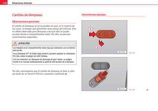 218 Situaciones diversas
C
Ca
am
mb
bi
io
o d
de
e l
lá
ám
mp
pa
ar
ra
as
s
Observaciones generales
El cambio de lámparas ya no es posible sin que, en la mayoría de
los casos, se tengan que desmontar otras piezas del vehículo. Esto
es válido sobre todo para lámparas a las que sólo se puede
acceder desde el compartimiento motor. Por ello, se precisan
conocimientos especiales.
Por ello, aconsejamos que el cambio de lámparas se lleve a cabo
por parte de un Servicio Técnico o personal cualificado. K
Intermitentes laterales

L
Lo
os
s t
tr
ra
ab
ba
aj
jo
os
s e
en
n e
el
l c
co
om
mp
pa
ar
rt
ti
im
mi
ie
en
nt
to
o m
mo
ot
to
or
r h
ha
ay
y q
qu
ue
e r
re
ea
al
li
iz
za
ar
rl
lo
os
s c
co
on
n l
la
a m
má
áx
xi
im
ma
a
p
pr
re
ec
ca
au
uc
ci
ió
ón
n.
.
•
• L
La
as
s l
lá
ám
mp
pa
ar
ra
as
s H
H7
7*
* s
se
e h
ha
al
ll
la
an
n b
ba
aj
jo
o p
pr
re
es
si
ió
ón
n y
y p
pu
ue
ed
de
en
n e
ex
xp
pl
lo
ot
ta
ar
r a
al
l c
ca
am
mb
bi
ia
ar
rl
la
as
s.
.
P
Po
or
r e
el
ll
lo
o,
, e
ex
xi
is
st
te
e e
el
l p
pe
el
li
ig
gr
ro
o d
de
e s
su
uf
fr
ri
ir
r h
he
er
ri
id
da
as
s.
.
•
• E
En
n l
lo
os
s v
ve
eh
hí
íc
cu
ul
lo
os
s c
co
on
n l
lá
ám
mp
pa
ar
ra
as
s d
de
e d
de
es
sc
ca
ar
rg
ga
a d
de
e g
ga
as
s*
* e
ex
xi
is
st
te
e u
un
n p
pe
el
li
ig
gr
ro
o
m
mo
or
rt
ta
al
l s
si
i s
se
e m
ma
an
ne
ej
ja
a i
in
nd
de
eb
bi
id
da
am
me
en
nt
te
e l
la
a p
pa
ar
rt
te
e d
de
e a
al
lt
ta
a t
te
en
ns
si
ió
ón
n d
de
e l
la
a l
lá
ám
mp
pa
ar
ra
a.
.
¡
¡A
AT
TE
EN
NC
CI
IÓ
ÓN
N!
!
1
2
AL0-140
AL0-141
Fig. 182
Fig. 183
 