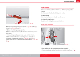 219
Situaciones diversas
Seguridad ante todo Instrucciones de manejo Consejos prácticos Datos técnicos
• Desplazar el intermitente hacia delante ⇒ fig. 182 flecha 1 y
extraerlo ⇒ fig. 182 flecha 2 .
• Extraer el portalámparas y separarlo.
• Extraer la lámpara con casquillo de cristal defectuosa y colocar
una nueva.
• Introducir el portalámparas en las guías del intermitente.
• Colocar el intermitente en primer lugar en el orificio de la
carrocería, encajando las pestañas ⇒ fig. 184 flecha 1 , y a
continuación encajar la lámpara como indica la flecha ⇒ fig. 184
2 . K
Luces traseras
Antes de cambiar una lámpara habrá que abrir siempre el portón
trasero.
Las luces están distribuidas del siguiente modo:
E
En
n l
la
a c
ca
ar
rr
ro
oc
ce
er
rí
ía
a
Intermitentes, luz trasera y luz de freno/ trasera.
E
En
n e
el
l p
po
or
rt
tó
ón
n /
/ c
ca
ap
pó
ó t
tr
ra
as
se
er
ro
o
Luz de marcha atrás y luz trasera antiniebla. K
Luces en la carrocería
• Abrir la tapa que hay en el revestimiento del maletero.
• Presionar sobre las patillas laterales en el sentido de la flecha.
1
2 AL0-142 Fig. 184
Fig. 185
AL0-066

 