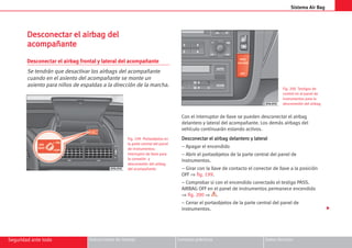 Sistema Air Bag
Seguridad ante todo Instrucciones de manejo Consejos prácticos Datos técnicos
D
De
es
sc
co
on
ne
ec
ct
ta
ar
r e
el
l a
ai
ir
rb
ba
ag
g d
de
el
l
a
ac
co
om
mp
pa
añ
ña
an
nt
te
e
Desconectar el airbag frontal y lateral del acompañante
Se tendrán que desactivar los airbags del acompañante
cuando en el asiento del acompañante se monte un
asiento para niños de espaldas a la dirección de la marcha.
Con el interruptor de llave se pueden desconectar el airbag
delantero y lateral del acompañante. Los demás airbags del
vehículo continuarán estando activos.
D
De
es
sc
co
on
ne
ec
ct
ta
ar
r e
el
l a
ai
ir
rb
ba
ag
g d
de
el
la
an
nt
te
er
ro
o y
y l
la
at
te
er
ra
al
l
– Apagar el encendido
– Abrir el portaobjetos de la parte central del panel de
instrumentos.
– Girar con la llave de contacto el conector de llave a la posición
OFF ⇒ fig. 199.
– Comprobar si con el encendido conectado el testigo PASS.
AIRBAG OFF en el panel de instrumentos permanece encendido
⇒ fig. 200 ⇒ .
– Cerrar el portaobjetos de la parte central del panel de
instrumentos.
Fig. 199 Portaobjetos en
la parte central del panel
de instrumentos:
Interruptor de llave para
la conexión y
desconexión del airbag
del acompañante
Fig. 200 Testigos de
control en el panel de
instrumentos para la
desconexión del airbag

Encart alhambra esp.qxd 25/5/05 10:26 Página 267
 