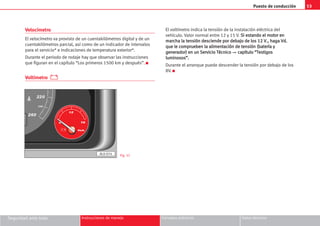 Puesto de conducción 53
Seguridad ante todo Instrucciones de manejo Consejos prácticos Datos técnicos
Velocímetro
El velocímetro va provisto de un cuentakilómetros digital y de un
cuentakilómetros parcial, así como de un indicador de intervalos
para el servicio* e indicaciones de temperatura exterior*.
Durante el periodo de rodaje hay que observar las instrucciones
que figuran en el capítulo “Los primeros 1500 km y después”. K
Voltímetro
El voltímetro indica la tensión de la instalación eléctrica del
vehículo. Valor normal entre 12 y 15 V. S
Si
i e
es
st
ta
an
nd
do
o e
el
l m
mo
ot
to
or
r e
en
n
m
ma
ar
rc
ch
ha
a l
la
a t
te
en
ns
si
ió
ón
n d
de
es
sc
ci
ie
en
nd
de
e p
po
or
r d
de
eb
ba
aj
jo
o d
de
e l
lo
os
s 1
12
2 V
V.
.,
, h
ha
ag
ga
a V
Vd
d.
.
q
qu
ue
e l
le
e c
co
om
mp
pr
ru
ue
eb
be
en
n l
la
a a
al
li
im
me
en
nt
ta
ac
ci
ió
ón
n d
de
e t
te
en
ns
si
ió
ón
n (
(b
ba
at
te
er
rí
ía
a y
y
g
ge
en
ne
er
ra
ad
do
or
r)
) e
en
n u
un
n S
Se
er
rv
vi
ic
ci
io
o T
Té
éc
cn
ni
ic
co
o ⇒ c
ca
ap
pí
ít
tu
ul
lo
o “
“T
Te
es
st
ti
ig
go
os
s
l
lu
um
mi
in
no
os
so
os
s”
”.
.
Durante el arranque puede descender la tensión por debajo de los
8V. K
220
260
240
8
8
AL0-074 Fig. 51
 