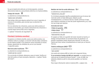 Puesto de conducción
68
Ya que la batería del vehículo se irá descargando, conviene
desconectar todos los consumidores eléctricos no imprescindibles.
T
Te
es
st
ti
ig
go
o d
de
el
l c
ci
in
nt
tu
ur
ró
ón
n
La advertencia correspondientes es:
ABROCHAR CINTURÓN.
Este testigo (sólo para algunos países) luce unos 6 segundos al
conectar el encendido, para recordar que se abrochen los
cinturones.
Si no se abrochan los cinturones, suena una señal acústica al
conectar el encendido, que cesará al abrocharse los cinturones o
cuando hayan transcurrido unos 6 segundos.
⇒ capítulo Cinturones de seguridad. K
Prioridad 2 (símbolos amarillos)
Si aparece un símbolo amarillo, suena una señal acústica. Los
símbolos indican un peligro. La función indicada debe controlarse
lo más rápido posible. Si se producen varias anomalías al mismo
tiempo, aparecerán los símbolos de uno en uno durante
2 segundos aprox.
N
Ni
iv
ve
el
l d
de
el
l a
ac
ce
ei
it
te
e i
in
ns
su
uf
fi
ic
ci
ie
en
nt
te
e
La advertencia correspondientes es:
VERIFICAR NIV. ACEITE
Si se enciende el símbolo: detenerse, parar el motor!. Verificar el
nivel del aceite y si fuera necesario, reponerlo ⇒ capítulo “Aceite
del motor”.
M
Me
ed
di
id
do
or
r d
de
el
l n
ni
iv
ve
el
l d
de
e a
ac
ce
ei
it
te
e d
de
ef
fe
ec
ct
tu
uo
os
so
o
La advertencia correspondiente es:
SENSOR ACE.¡TALLER!
Si el símbolo parpadea significa probablemente que el sensor del
nivel del aceite se halla defectuoso. Debería acudir
inmediatamente a un Servicio Técnico. Puede continuar el viaje,
pero debería comprobar el nivel del aceite regularmente, p.ej. cada
vez que tenga que repostar.
A
An
no
om
ma
al
lí
ía
a d
de
el
l m
mo
ot
to
or
r
•
• M
Mo
ot
to
or
r d
de
e g
ga
as
so
ol
li
in
na
a
•
• M
Mo
ot
to
or
r d
di
ie
es
se
el
l
La advertencia correspondiente es:
AVER.MOTOR ¡TALLER!
Si surgiera un fallo en la gestión del motor durante la marcha, el
testigo correspondiente se enciende (motor de gasolina) o se
pondrá a parpadear (motor diesel) para indicarlo. En este caso
habría que hacer revisar inmediatamente el motor por un Servicio
Técnico.
S
Si
is
st
te
em
ma
a a
an
nt
ti
ib
bl
lo
oq
qu
ue
eo
o (
(A
AB
BS
S)
)*
*
La advertencia correspondiente es:
ABS AVERÍA
Una avería del sistema ABS se indica de la siguiente forma:
S
Si
i s
se
e e
en
nc
ci
ie
en
nd
de
e e
el
l t
te
es
st
ti
ig
go
o d
de
el
l A
AB
BS
S p
po
or
r s
se
ep
pa
ar
ra
ad
do
o, es posible frenar el
vehículo por el sistema de frenos normal – o sea, sin ABS. No
obstante, debería acudir lo más pronto posible a un Servicio
Técnico.
Para mayor información sobre el sistema EDS ⇒ página 164. 
 