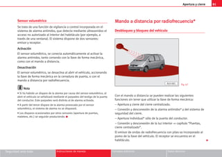 Apertura y cierre 81
Seguridad ante todo Instrucciones de manejo Consejos prácticos Datos técnicos
Sensor volumétrico
Se trata de una función de vigilancia o control incorporada en el
sistema de alarma antirrobo, que detecta mediante ultrasonidos el
acceso no autorizado al interior del habitáculo (por ejemplo, a
través de una ventana). El sistema dispone de dos sensores:
emisor y receptor.
A
Ac
ct
ti
iv
va
ac
ci
ió
ón
n
El sensor volumétrico, se conecta automáticamente al activar la
alarma antirrobo, tanto cerrando con la llave de forma mecánica,
como con el mando a distancia.
D
De
es
sa
ac
ct
ti
iv
va
ac
ci
ió
ón
n
El sensor volumétrico, se desactiva al abrir el vehículo, accionando
la llave de forma mecánica en la cerradura de puerta, o con el
mando a distancia por radiofrecuencia.
N
No
ot
ta
a
• Si ha habido un disparo de la alarma por causa del sensor volumétrico, al
abrir el vehículo se señalizará mediante el parpadeo del testigo de la puerta
del conductor. Este parpadeo será distinto al de alarma activada.
• A partir del tercer disparo de la alarma provocado por el sensor
volumétrico, el sistema de alarma no se disparará.
• Los disparos ocasionados por otros sensores (apertura de puertas,
maletero, etc.) se seguirán produciendo. K
M
Ma
an
nd
do
o a
a d
di
is
st
ta
an
nc
ci
ia
a p
po
or
r r
ra
ad
di
io
of
fr
re
ec
cu
ue
en
nc
ci
ia
a*
*
Desbloqueo y bloqueo del vehículo
Con el mando a distancia se pueden realizar las siguientes
funciones sin tener que utilizar la llave de forma mecánica:
– Apertura y cierre del cierre centralizado.
– Conexión y desconexión de la alarma antirrobo* y del sistema de
seguridad del cierre.
– Apertura individual* sólo de la puerta del conductor.
– Conexión y desconexión de la luz interior ⇒ capítulo “Puertas,
cierre centralizado”.
El emisor de ondas de radiofrecuencia con pilas va incorporado al
pomo de la llave del vehículo. El receptor se encuentra en el
habitáculo. 
Fig. 67
AL0-081
 