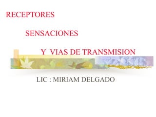RECEPTORES 
SENSACIONES 
Y VIAS DE TRANSMISION 
LIC : MIRIAM DELGADO 
 