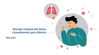 Manejo Integral del Asma
Lineamientos para México
MIA 2021
 