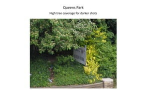 Queens Park
High tree coverage for darker shots

 